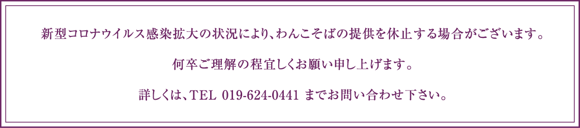 新型コロナウイルス感染拡大の状況により、わんこそばの提供を休止する場合がございます。